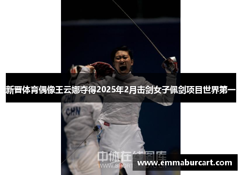 新晋体育偶像王云娜夺得2025年2月击剑女子佩剑项目世界第一