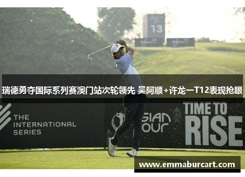 瑞德勇夺国际系列赛澳门站次轮领先 吴阿顺+许龙一T12表现抢眼